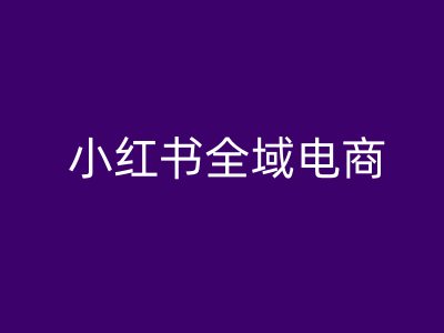 小红书全域电商，小红书电商教程-学习笔记资源库