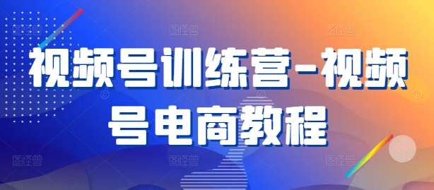 视频号训练营-视频号电商教程-学习笔记资源库