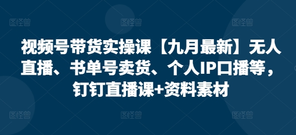 视频号带货实操课【九月最新】无人直播、书单号卖货、个人IP口播等，钉钉直播课+资料素材-学习笔记资源库