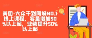 美团·大众干到同城NO.1线上课程，客量增加50%以上起，业绩提升50%以上起-学习笔记资源库
