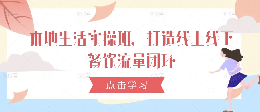 本地生活实操班，打造线上线下餐饮流量闭环-学习笔记资源库