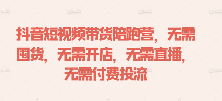 抖音短视频带货陪跑营，无需囤货、无需开店、无需直播,无需付费投流-学习笔记资源库