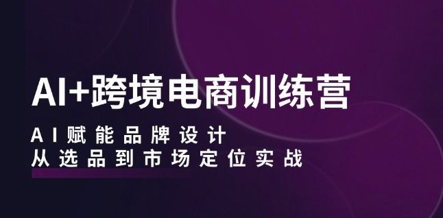 AI+跨境电商训练营：AI赋能品牌设计，从选品到市场定位实战-学习笔记资源库