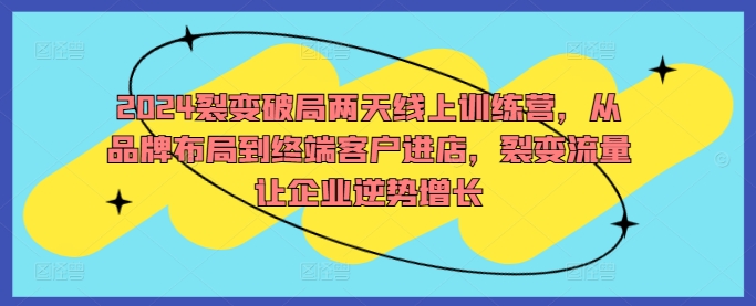2024裂变破局两天线上训练营，从品牌布局到终端客户进店，裂变流量让企业逆势增长-学习笔记资源库