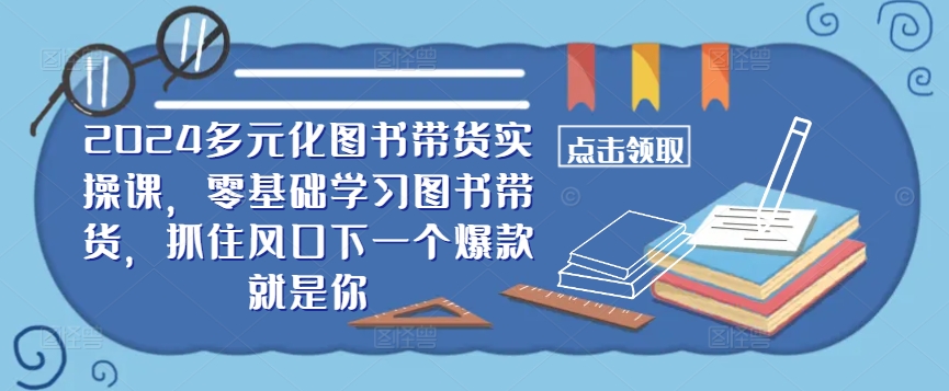 ​​2024多元化图书带货实操课，零基础学习图书带货，抓住风口下一个爆款就是你-学习笔记资源库