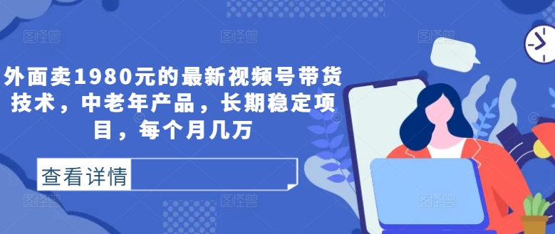 外面卖1980元的最新视频号带货技术，中老年产品，长期稳定项目，每个月几万-学习笔记资源库