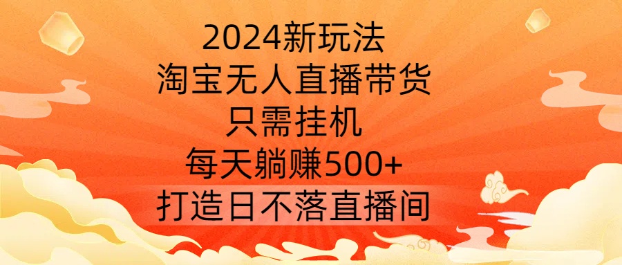 2024新玩法，淘宝无人直播带货，只需挂机，每天躺赚500+ 打造日不落直播间【揭秘】-学习笔记资源库