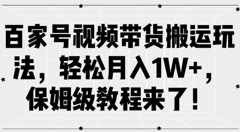 百家号视频带货搬运玩法，轻松月入1W+，保姆级教程来了【揭秘】-学习笔记资源库