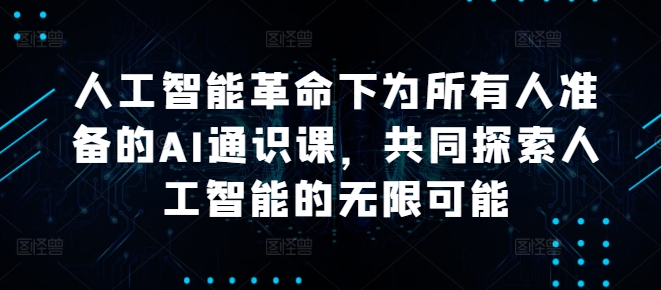 人工智能革命下为所有人准备的AI通识课，共同探索人工智能的无限可能-学习笔记资源库