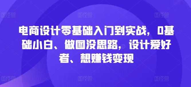 电商设计零基础入门到实战，0基础小白、做图没思路，设计爱好者、想赚钱变现-学习笔记资源库