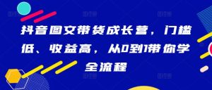 抖音图文带货成长营，门槛低、收益高，从0到1带你学全流程-学习笔记资源库