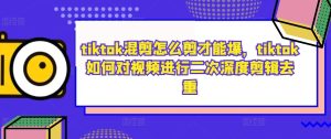 tiktok混剪怎么剪才能爆,tiktok如何对视频进行二次深度剪辑去重-学习笔记资源库