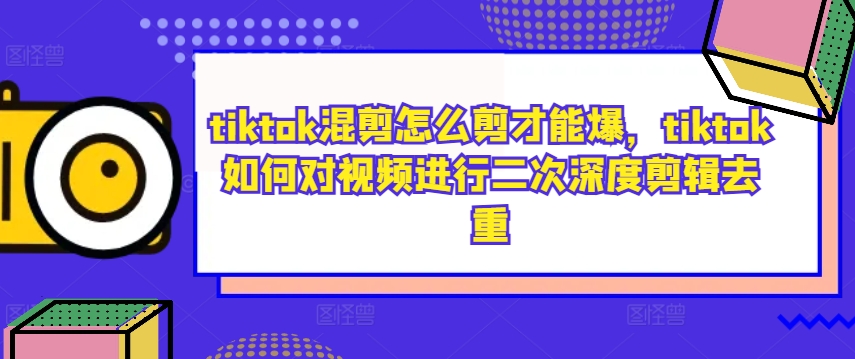 tiktok混剪怎么剪才能爆，tiktok如何对视频进行二次深度剪辑去重-学习笔记资源库