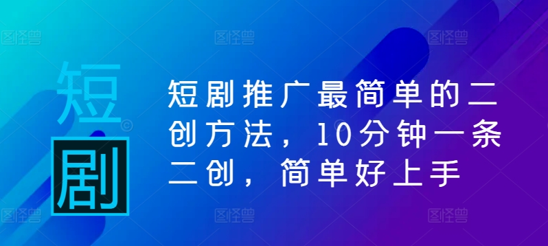 短剧推广最简单的二创方法，10分钟一条二创，简单好上手-学习笔记资源库