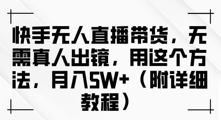 快手无人直播带货，无需真人出镜，用这个方法，月入过万(附详细教程)【揭秘】-学习笔记资源库