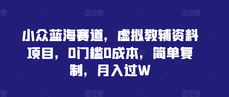 小众蓝海赛道，虚拟教辅资料项目，0门槛0成本，简单复制，月入过W【揭秘】-学习笔记资源库
