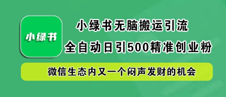 小绿书无脑搬运引流，全自动日引500精准创业粉，微信生态内又一个闷声发财的机会【揭秘】-学习笔记资源库