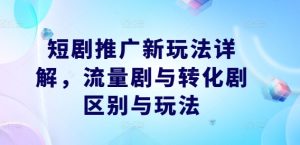 短剧推广新玩法详解,流量剧与转化剧区别与玩法-学习笔记资源库