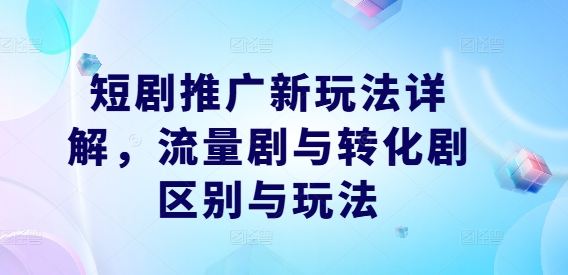 短剧推广新玩法详解，流量剧与转化剧区别与玩法-学习笔记资源库