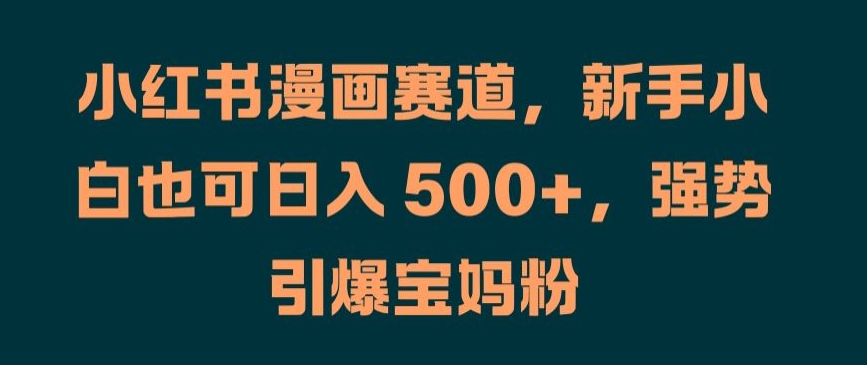 小红书漫画赛道，新手小白也可日入 500+，强势引爆宝妈粉【揭秘】-学习笔记资源库