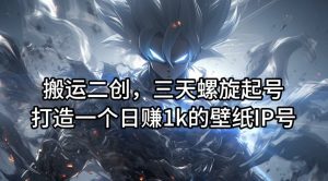 搬运二创，三天螺旋起号，打造一个日赚1k的壁纸IP号【揭秘】-学习笔记资源库
