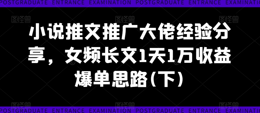 小说推文推广大佬经验分享，女频长文1天1万收益爆单思路(下)-学习笔记资源库