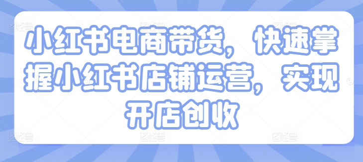 小红书电商带货，快速掌握小红书店铺运营，实现开店创收-学习笔记资源库
