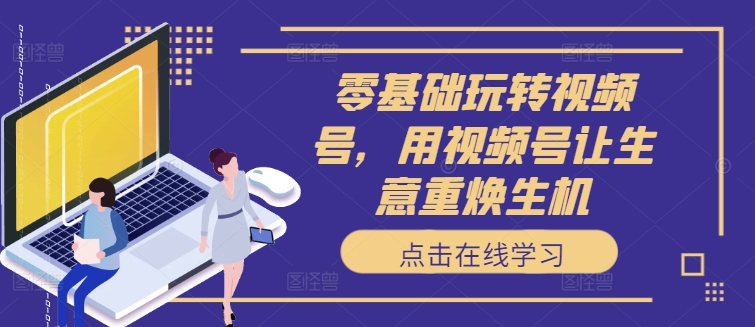 零基础玩转视频号，用视频号让生意重焕生机-学习笔记资源库