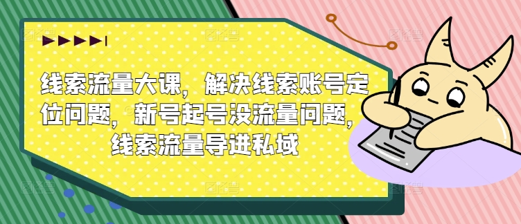 线索流量大课，解决线索账号定位问题，新号起号没流量问题，线索流量导进私域-学习笔记资源库