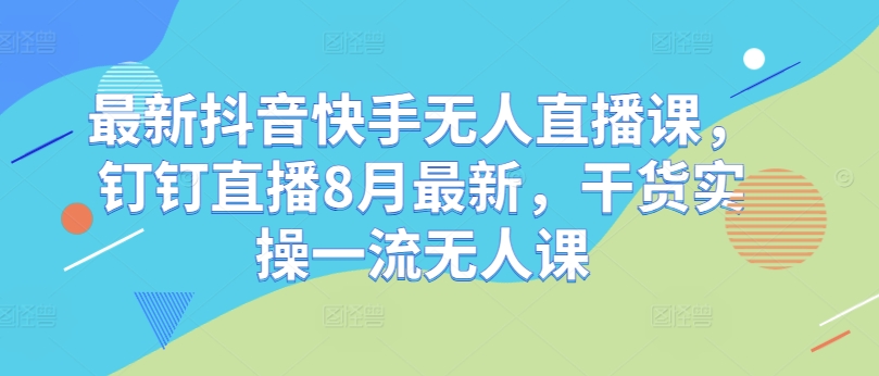 最新抖音快手无人直播课，钉钉直播8月最新，干货实操一流无人课-学习笔记资源库