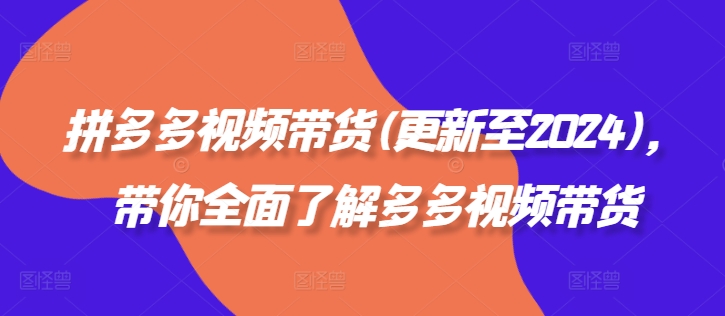 拼多多视频带货(更新至2024)，带你全面了解多多视频带货-学习笔记资源库