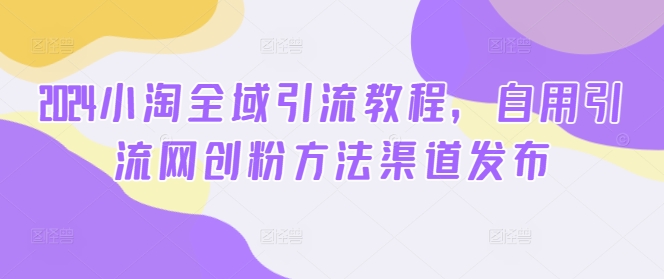 2024小淘全域引流教程，自用引流网创粉方法渠道发布-学习笔记资源库