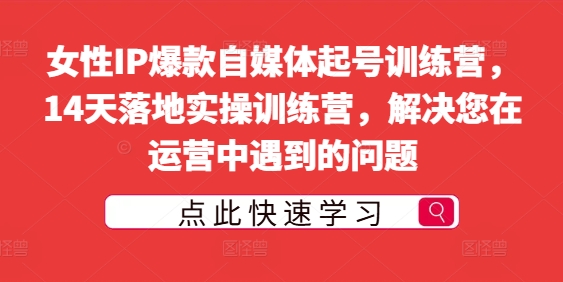 女性IP爆款自媒体起号训练营，14天落地实操训练营，解决您在运营中遇到的问题-学习笔记资源库