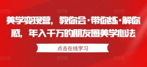 美学变现营，教你会·带你练·解你惑，年入千万的朋友圈美学心法-学习笔记资源库