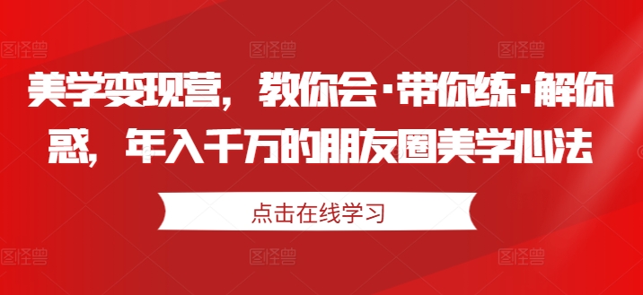 美学变现营，教你会·带你练·解你惑，年入千万的朋友圈美学心法-学习笔记资源库