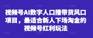 视频号AI数字人口播带货风口项目,最适合新人下场淘金的视频号红利玩法-学习笔记资源库