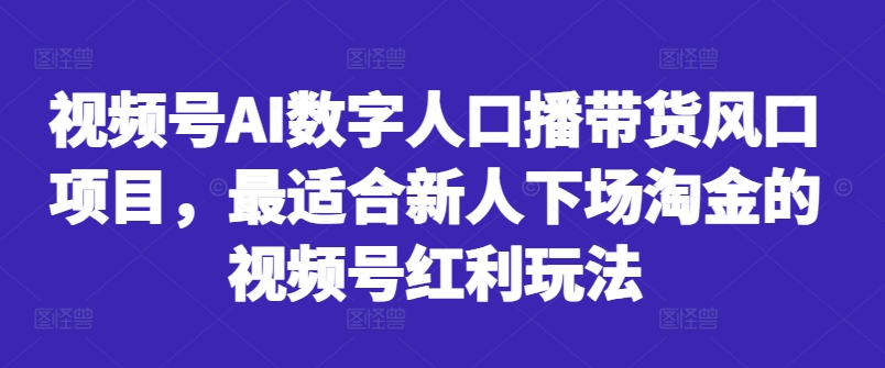 视频号AI数字人口播带货风口项目，最适合新人下场淘金的视频号红利玩法-学习笔记资源库