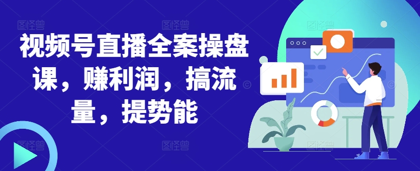 视频号直播全案操盘课，赚利润，搞流量，提势能-学习笔记资源库