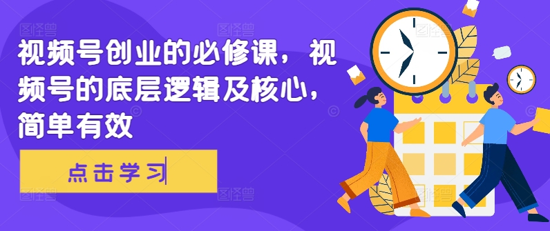 视频号创业的必修课，视频号的底层逻辑及核心，简单有效-学习笔记资源库