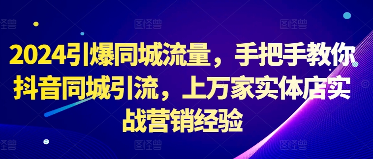 2024引爆同城流量，手把手教你抖音同城引流，上万家实体店实战营销经验-学习笔记资源库