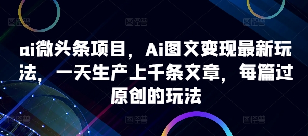 ai微头条项目，Ai图文变现最新玩法，一天生产上千条文章，每篇过原创的玩法-学习笔记资源库