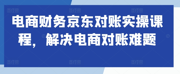 电商财务京东对账实操课程，解决电商对账难题-学习笔记资源库