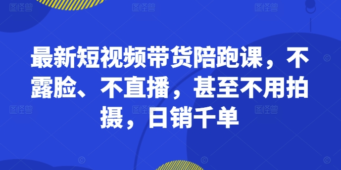 最新短视频带货陪跑课，不露脸、不直播，甚至不用拍摄，日销千单-学习笔记资源库