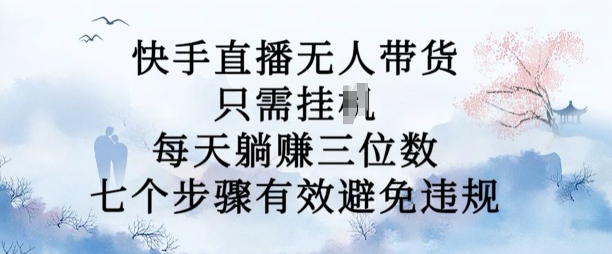 10月新玩法，快手直播无人带货，每天躺Z三位数，七个步骤有效避免违规【揭秘】-学习笔记资源库
