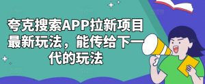 夸克搜索APP拉新项目最新玩法,能传给下一代的玩法-学习笔记资源库