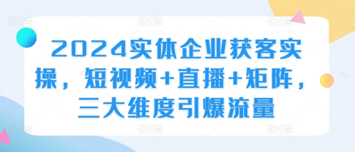 2024实体企业获客实操，短视频+直播+矩阵，三大维度引爆流量-学习笔记资源库