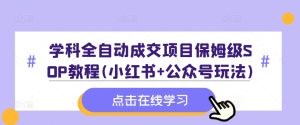 学科全自动成交项目保姆级SOP教程(小红书+公众号玩法)含资料-学习笔记资源库