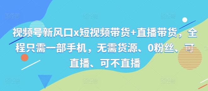 视频号新风口x短视频带货+直播带货，全程只需一部手机，无需货源、0粉丝、可直播、可不直播-学习笔记资源库