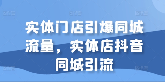 实体门店引爆同城流量，实体店抖音同城引流-学习笔记资源库