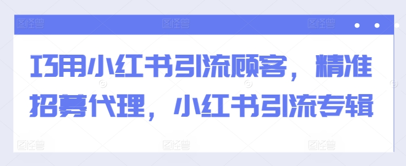 巧用小红书引流顾客，精准招募代理，小红书引流专辑-学习笔记资源库